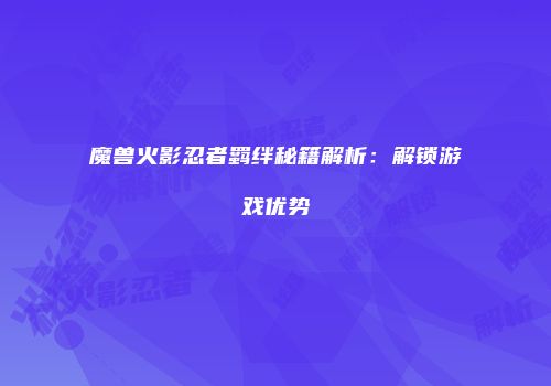 魔兽火影忍者羁绊秘籍解析：解锁游戏优势