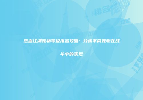 热血江湖宠物等级排名攻略：分析不同宠物在战斗中的表现