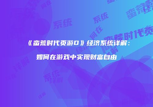 《蛮荒时代页游D》经济系统详解：如何在游戏中实现财富自由