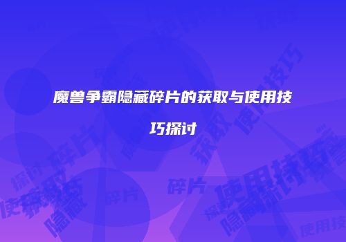 魔兽争霸隐藏碎片的获取与使用技巧探讨