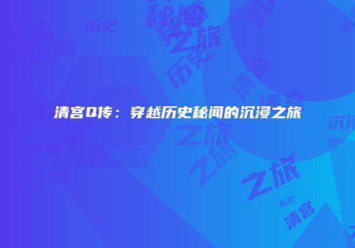 清宫Q传：穿越历史秘闻的沉浸之旅