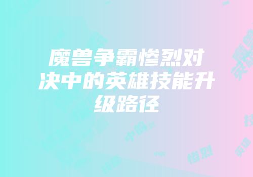 魔兽争霸惨烈对决中的英雄技能升级路径