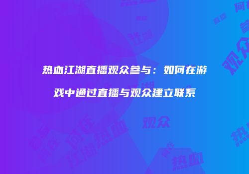 热血江湖直播观众参与：如何在游戏中通过直播与观众建立联系