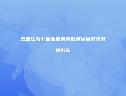 热血江湖中善恶值的高低对角色成长有何影响