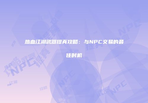 热血江湖武器提真攻略：与NPC交易的最佳时机