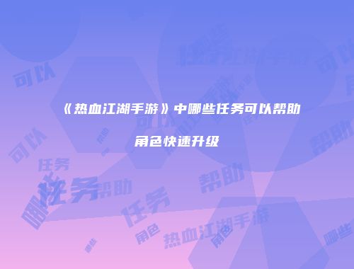 《热血江湖手游》中哪些任务可以帮助角色快速升级