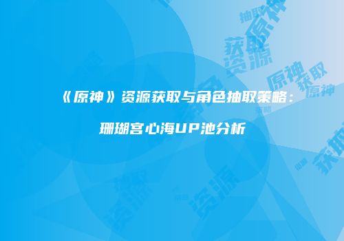 《原神》资源获取与角色抽取策略：珊瑚宫心海UP池分析