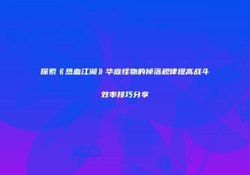 探索《热血江湖》华庭怪物的掉落规律提高战斗效率技巧分享