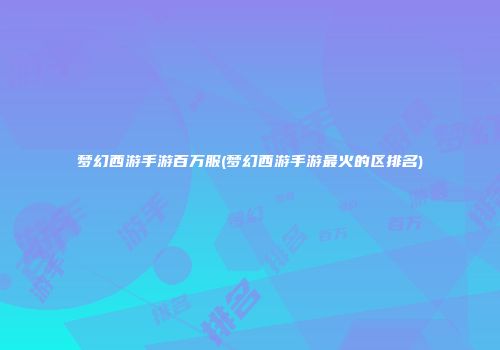 梦幻西游手游百万服(梦幻西游手游最火的区排名)