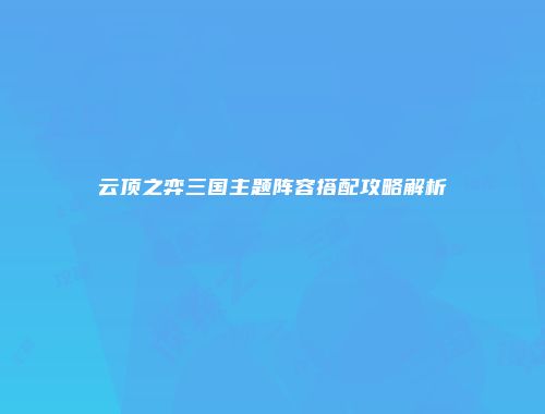 云顶之弈三国主题阵容搭配攻略解析
