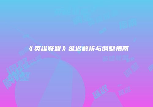 《英雄联盟》延迟解析与调整指南