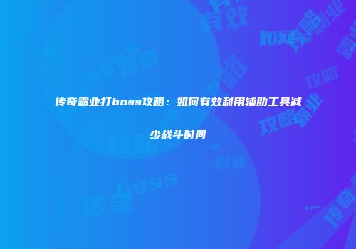 传奇霸业打boss攻略:如何有效利用辅助工具减少战斗时间