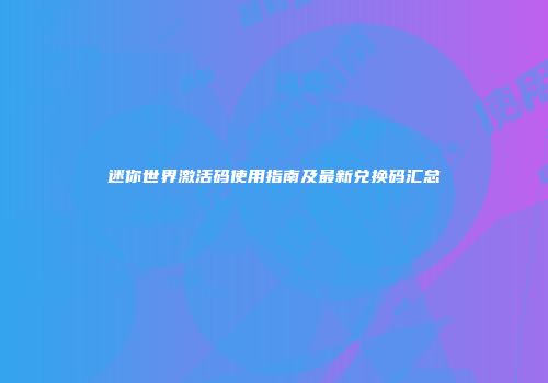 迷你世界激活码使用指南及最新兑换码汇总