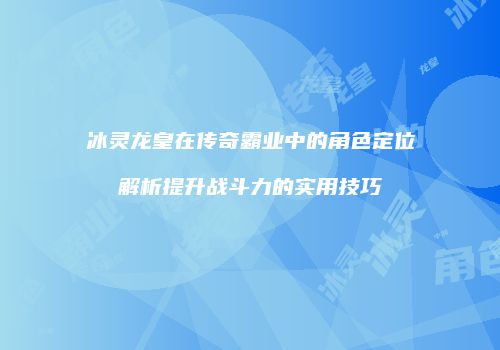 冰灵龙皇在传奇霸业中的角色定位解析提升战斗力的实用技巧