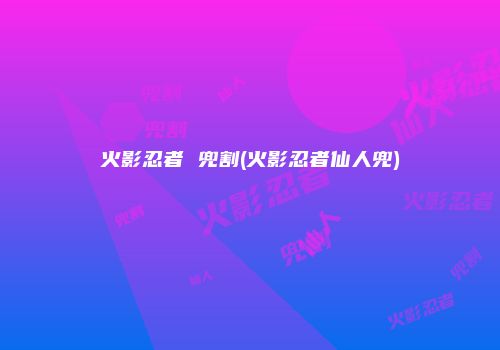 火影忍者 兜割(火影忍者仙人兜)