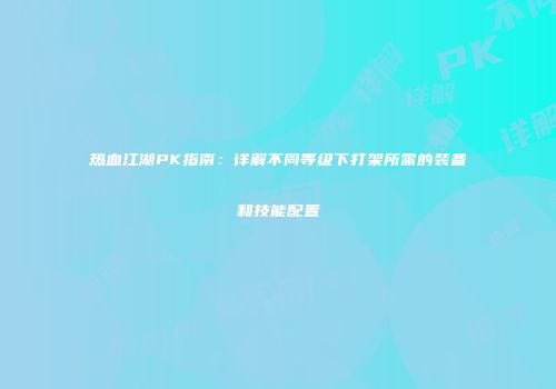 热血江湖PK指南：详解不同等级下打架所需的装备和技能配置