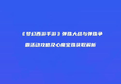 《梦幻西游手游》弹珠大战与弹珠争霸活动攻略及心魔宝珠获取解析