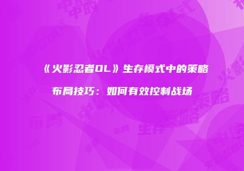 《火影忍者OL》生存模式中的策略布局技巧：如何有效控制战场