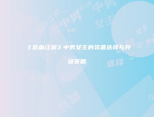 《热血江湖》中男女主的装备选择与升级策略