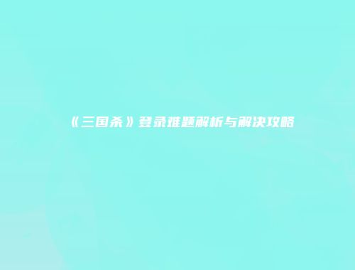 《三国杀》登录难题解析与解决攻略