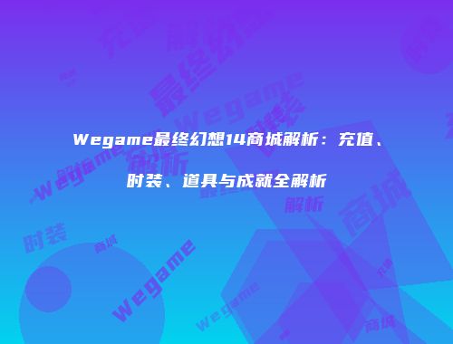 Wegame最终幻想14商城解析：充值、时装、道具与成就全解析