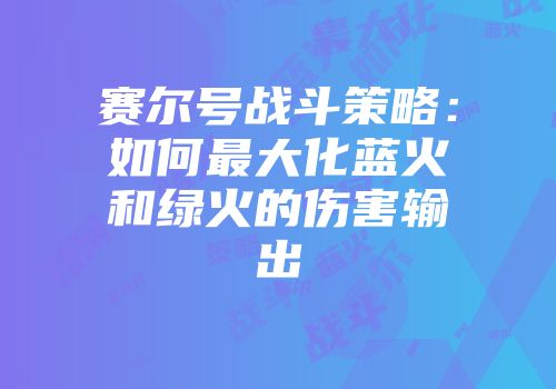 赛尔号战斗策略：如何最大化蓝火和绿火的伤害输出