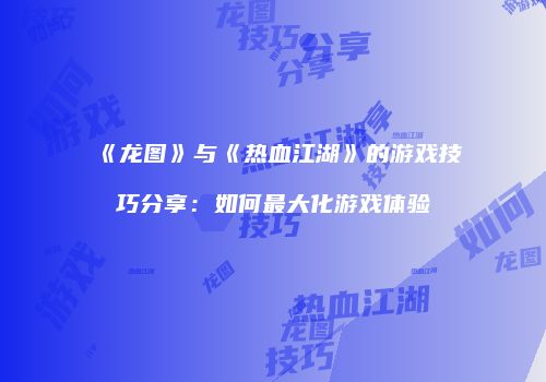 《龙图》与《热血江湖》的游戏技巧分享：如何最大化游戏体验