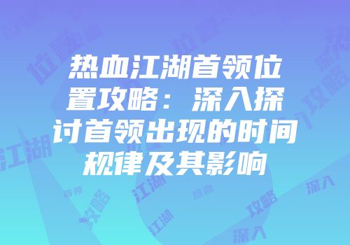 热血江湖首领位置攻略：深入探讨首领出现的时间规律及其影响