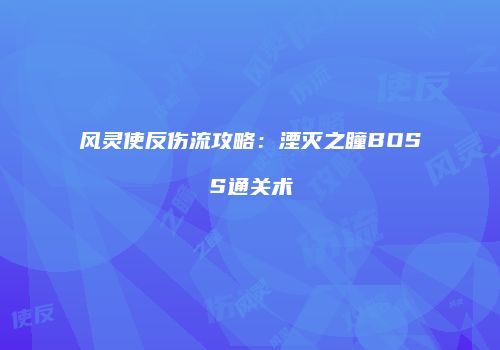 风灵使反伤流攻略：湮灭之瞳BOSS通关术