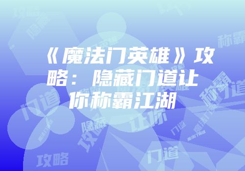 《魔法门英雄》攻略：隐藏门道让你称霸江湖
