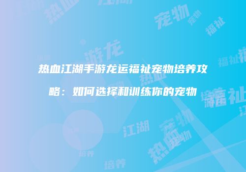 热血江湖手游龙运福祉宠物培养攻略：如何选择和训练你的宠物