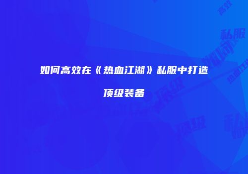 如何高效在《热血江湖》私服中打造顶级装备