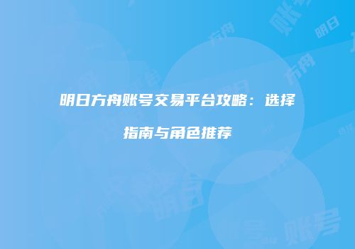 明日方舟账号交易平台攻略：选择指南与角色推荐