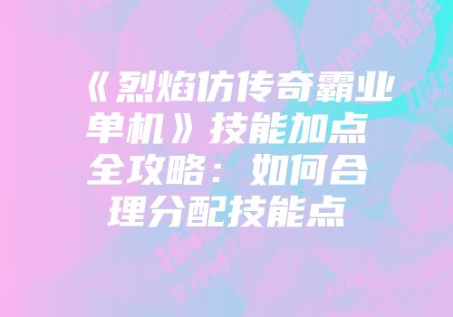 《烈焰仿传奇霸业单机》技能加点全攻略：如何合理分配技能点