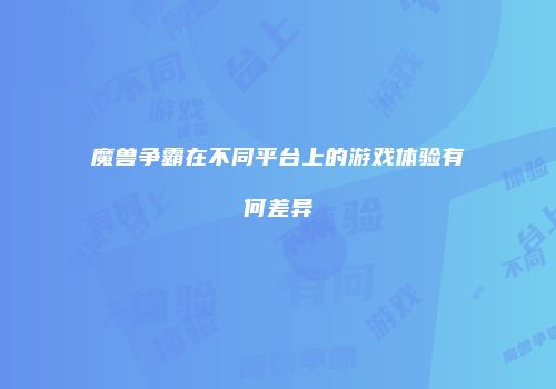 魔兽争霸在不同平台上的游戏体验有何差异