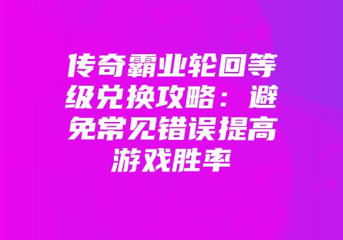 传奇霸业轮回等级兑换攻略：避免常见错误提高游戏胜率