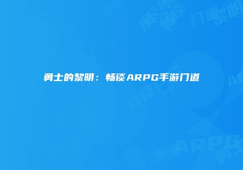 勇士的黎明：畅谈ARPG手游门道