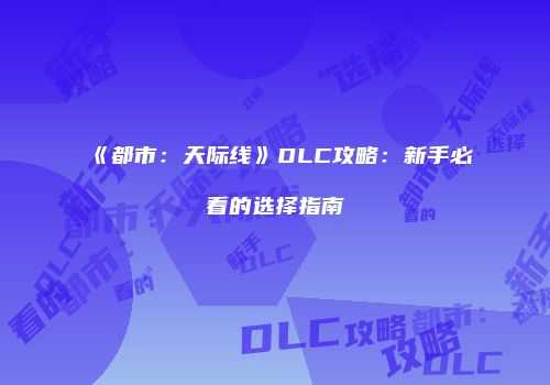 《都市：天际线》DLC攻略：新手必看的选择指南