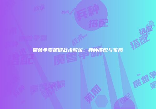 魔兽争霸第期战术解析：兵种搭配与布局