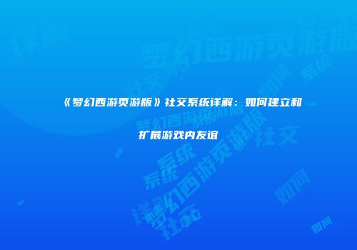 《梦幻西游页游版》社交系统详解:如何建立和扩展游戏内友谊