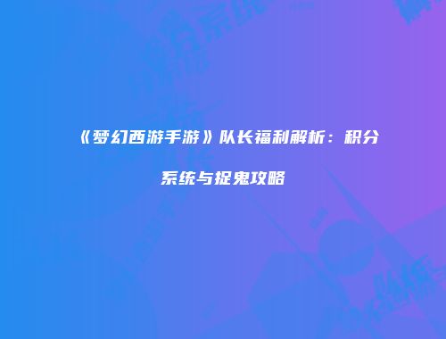《梦幻西游手游》队长福利解析：积分系统与捉鬼攻略