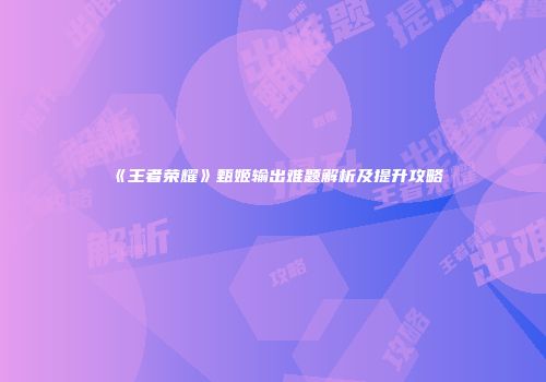 《王者荣耀》甄姬输出难题解析及提升攻略