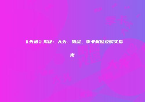 《光遇》揭秘：大头、侧脸、季卡奖励及购买指南