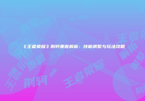 《王者荣耀》荆轲重做解析：技能调整与玩法攻略