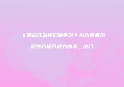 《热血江湖怀旧版手游》内功装备搭配技巧提升战力的不二法门