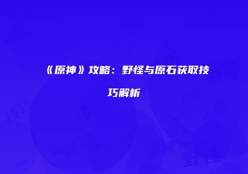 《原神》攻略：野怪与原石获取技巧解析