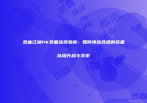 热血江湖PK装备选择指南：如何挑选合适的装备以提升战斗效率