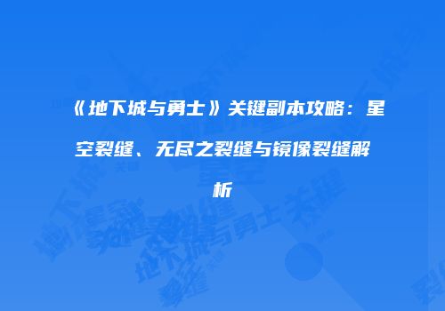《地下城与勇士》关键副本攻略：星空裂缝、无尽之裂缝与镜像裂缝解析