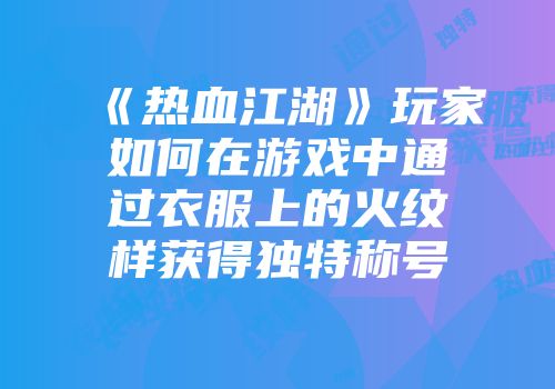 《热血江湖》玩家如何在游戏中通过衣服上的火纹样获得独特称号