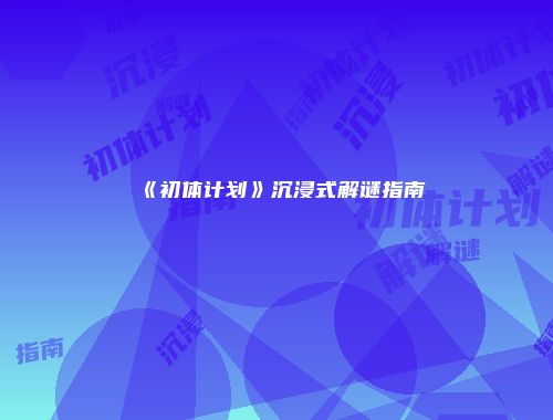 《初体计划》沉浸式解谜指南